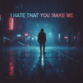I Hate that you make me